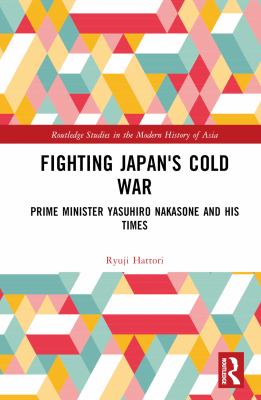 Fighting Japan's Cold War : Prime Minister Yasuhiro Nakasone and His Times