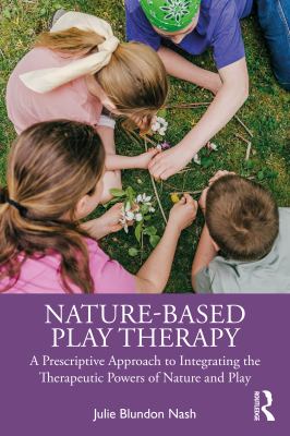 Nature-Based Play Therapy : A Prescriptive Approach to Integrating the Therapeutic Powers of Nature and Play