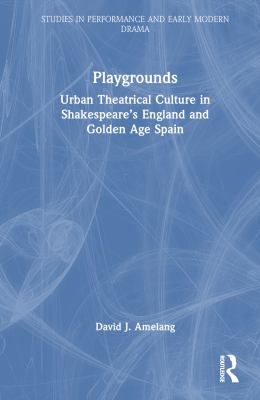 Playgrounds : Urban Theatrical Culture in Shakespeare's England and Golden Age Spain