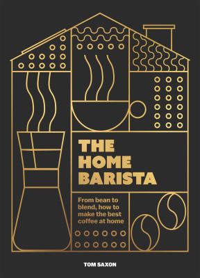 The Home Barista : From Bean to Blend, How to Make the Best Coffee at Home