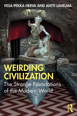 Weirding Civilization : The Strange Foundations of the Modern World