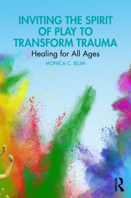 Inviting the Spirit of Play to Transform Trauma : Healing for All Ages