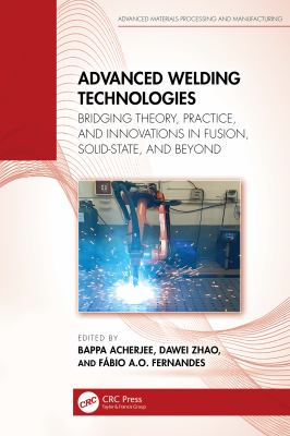 Advanced Welding Technologies : Bridging Theory, Practice, and Innovations in Fusion, Solid-State, and Beyond