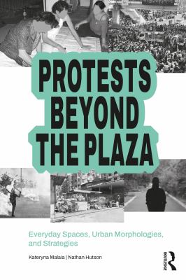Protests Beyond the Plaza : Everyday Spaces, Urban Morphologies, and Strategies
