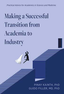 Making a Successful Transition from Academia to Industry : Practical Advice for Academics in Science and Medicine