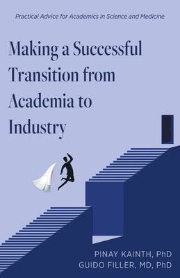 Making a Successful Transition from Academia to Industry : Practical Advice for Academics in Science and Medicine