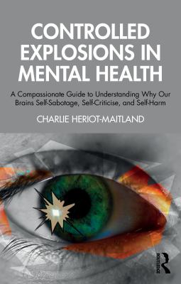 Controlled Explosions in Mental Health : A Compassionate Guide to Understanding Why Our Brains Self-Sabotage, Self-Criticise, and Self-Harm