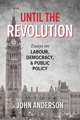 Until the Revolution : Essays on Labour, Democracy, and Public Policy