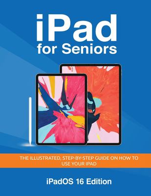 IPad for Seniors - IPadOS 16 Edition : The Illustrated, Step-By-step Guide on How to Use IPad