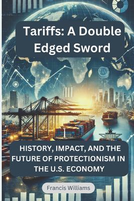 Tariffs : A Double Edged Sword: History, Impact, and the Future of Protectionism in the U. S. Economy