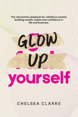 Glow up Yourself : The Reinvention Playbook for Rebellious Women Building Wealth, Habits and Confidence in Life and Business