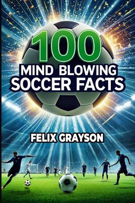 100 Mind-Blowing Soccer Facts : 100 Unbelievable Stories That Prove Soccer Is the Craziest Sport