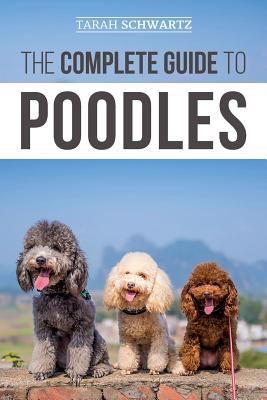 The Complete Guide to Poodles : Standard, Miniature, or Toy - Learn Everything You Need to Know to Successfully Raise Your Poodle from Puppy to Old Ag