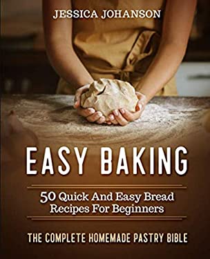 Easy Baking: 50 Quick and Easy Bread Recipes for Beginners. the Complete Homemade Pastry Bible