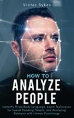 How to Analyze People : Instantly Read Body Language, Learn Techniques for Speed Reading People, and Analyzing Behavior with Human Psychology