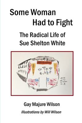 Some Woman Had to Fight : The Radical Life of Sue Shelton White