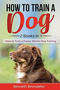 How to Train a Dog- 2 Books In 1 : How to Train a Puppy, Master Dog Training
