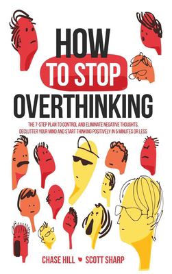 How to Stop Overthinking : The 7-Step Plan to Control and Eliminate Negative Thoughts, Declutter Your Mind and Start Thinking Positively in 5 Minutes 