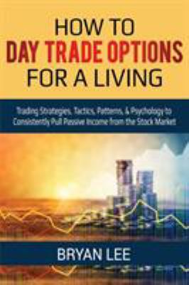 How to Day Trade Options for a Living : Trading Strategies, Tactics, Patterns, & Psychology to Consistently Pull Passive Income from the Stock Market