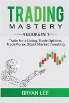 Trading Mastery- 4 Books In 1 : Trade for a Living, Trade Options, Trade Forex, Stock Market Investing