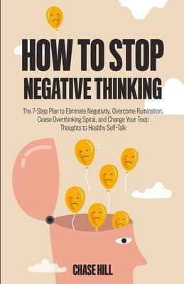 How to Stop Negative Thinking : The 7-Step Plan to Eliminate Negativity, Overcome Rumination, Cease Overthinking Spiral, and Change Your Toxic Thought
