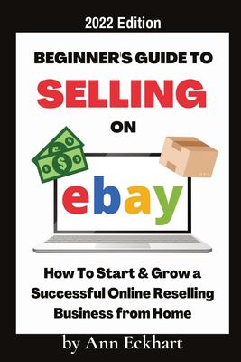 Beginner's Guide to Selling on Ebay 2022 Edition : 2022 Edition
