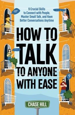 How to Talk to Anyone with Ease : 9 Crucial Skills to Connect with People, Master Small Talk, and Have Better Conversations Anytime