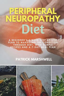 Peripheral Neuropathy Diet : A Beginner's 3-Week Step-By-Step Plan to Managing the Condition Through Diet, with Sample Recipes and a 7-Day Meal Plan