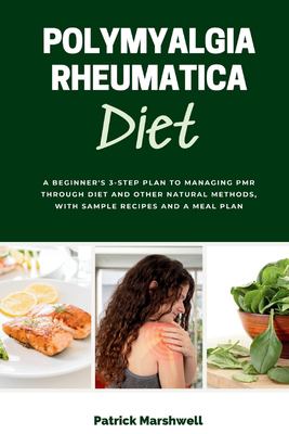 Polymyalgia Rheumatica Diet : A Beginner's 3-Step Plan to Managing PMR Through Diet and Other Natural Methods, with Sample Recipes and a Meal Plan