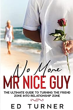 No More Mr. Nice Guy : The Ultimate Guide to Turning the Friend Zone into Relationship Zone