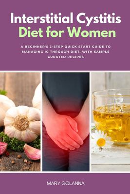 Interstitial Cystitis Diet for Women : A Beginner's 3-Step Quick Start Guide to Managing IC Through Diet, with Sample Curated Recipes