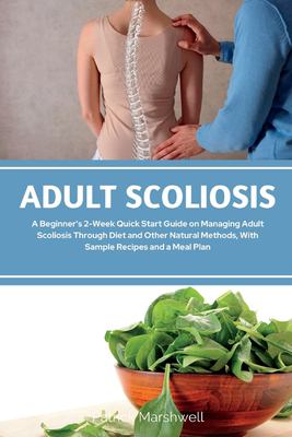 Adult Scoliosis : A Beginner's 2-Week Quick Start Guide on Managing Adult Scoliosis Through Diet and Other Natural Methods, with Sample Recipes and a 