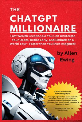 The ChatGPT Millionaire : Fast Wealth Creation So You Can Obliterate Your Debts, Retire Early, and Embark on a World Tour - Faster Than You Ever Imagi