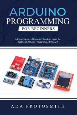 Arduino Programming for Beginners : A Comprehensive Beginner's Guide to Learn the Realms of Arduino Programming from A-Z