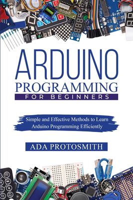 Arduino Programming for Beginners : Simple and Effective Methods to Learn Arduino Programming Efficiently