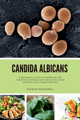 Candida Albicans : A Beginner's 5-Step to Managing the Condition Through Diet and Other Home Remedies, with Sample Recipes