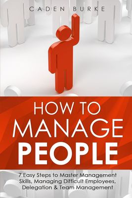 How to Manage People : 7 Easy Steps to Master Management Skills, Managing Difficult Employees, Delegation & Team Management