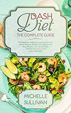 DASH Diet the Complete Guide : For Beginners, It Reduces Hypertension and Blood Pressure, Weight Loss, Healthy and Tasty Recipes, Low-Calorie Meals, D