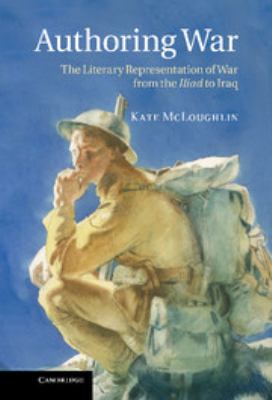 Authoring War : The Literary Representation of War from the Iliad to Iraq