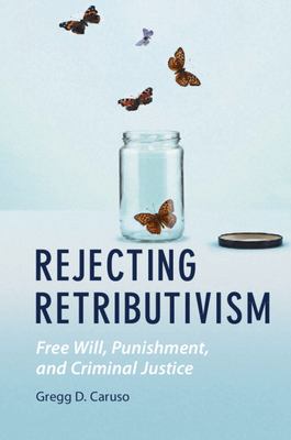 Rejecting Retributivism : Free Will, Punishment, and Criminal Justice
