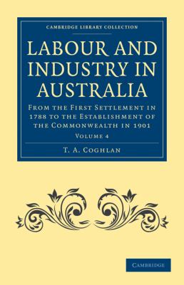 Labour and Industry in Australia : From the First Settlement in 1788 to the Establishment of the Commonwealth In 1901