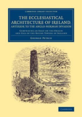 The Ecclesiastical Architecture of Ireland, Anterior to the Anglo-Norman Invasion : Comprising an Essay on the Origin and Uses of the Round Towers of 