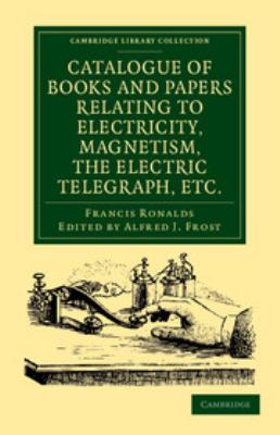 Catalogue of Books and Papers Relating to Electricity, Magnetism, the Electric Telegraph, Etc : Including the Ronalds Library