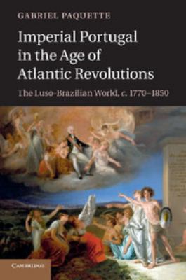 Imperial Portugal in the Age of Atlantic Revolutions : The Luso-Brazilian World, C. 1770-1850