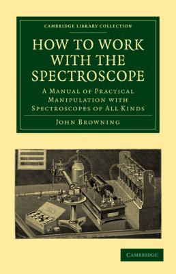 How to Work with the Spectroscope : A Manual of Practical Manipulation with Spectroscopes of All Kinds