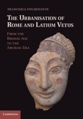 The Urbanisation of Rome and Latium Vetus : From the Bronze Age to the Archaic Era