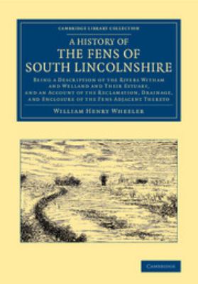 A History of the Fens of South Lincolnshire : Being a Description of the Rivers Witham and Welland and Their Estuary, and an Account of the Reclamatio