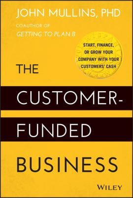 The Customer-Funded Business : Start, Finance, or Grow Your Company with Your Customers' Cash