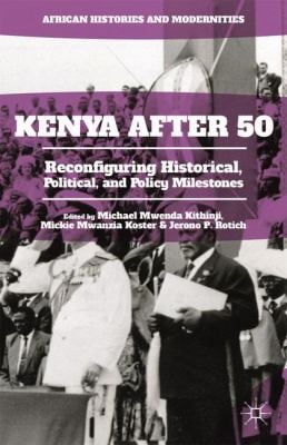Kenya After 50 : Reconfiguring Historical, Political, and Policy Milestones