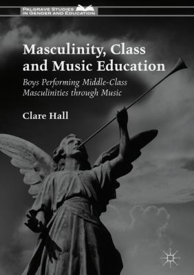 Masculinity, Class and Music Education : Boys Performing Middle-Class Masculinities Through Music